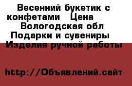 Весенний букетик с конфетами › Цена ­ 500 - Вологодская обл. Подарки и сувениры » Изделия ручной работы   